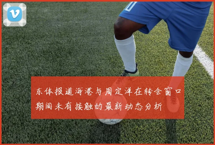 东体报道海港与周定洋在转会窗口期间未有接触的最新动态分析
