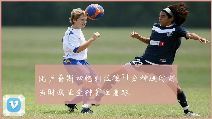 比卢普斯回忆利拉德71分神迹时刻当时我正全神贯注看球