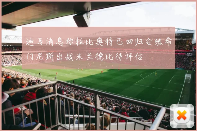 迪马消息称拉比奥特已回归合练希门尼斯出战米兰德比待评估