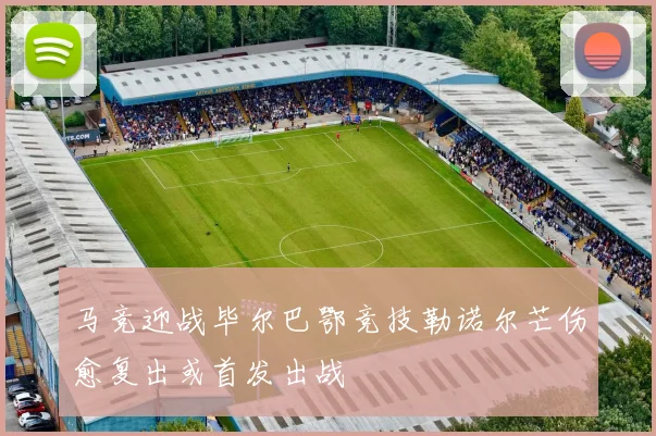 马竞迎战毕尔巴鄂竞技勒诺尔芒伤愈复出或首发出战