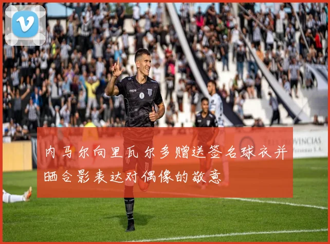 内马尔向里瓦尔多赠送签名球衣并晒合影表达对偶像的敬意