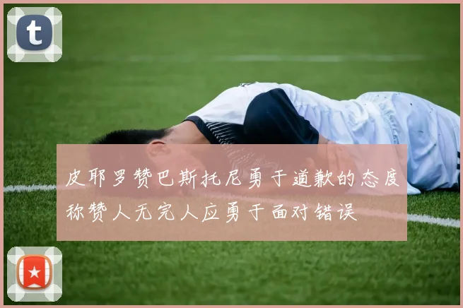 皮耶罗赞巴斯托尼勇于道歉的态度称赞人无完人应勇于面对错误