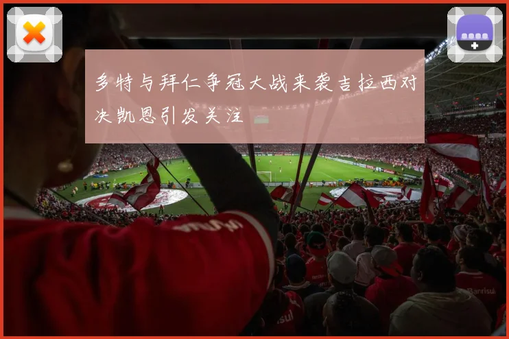 多特与拜仁争冠大战来袭吉拉西对决凯恩引发关注