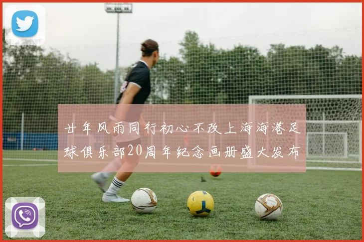 廿年风雨同行初心不改上海海港足球俱乐部20周年纪念画册盛大发布