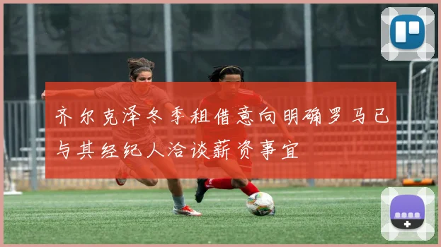 齐尔克泽冬季租借意向明确罗马已与其经纪人洽谈薪资事宜