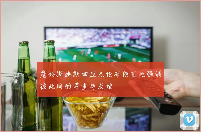 詹姆斯幽默回应杰伦布朗言论强调彼此间的尊重与友谊