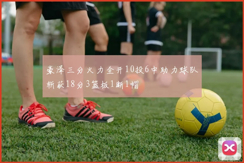 豪泽三分火力全开10投6中助力球队斩获18分3篮板1断1帽