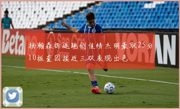 杨瀚森折返跑创佳绩杰明豪取25分10板奎因接近三双表现出色