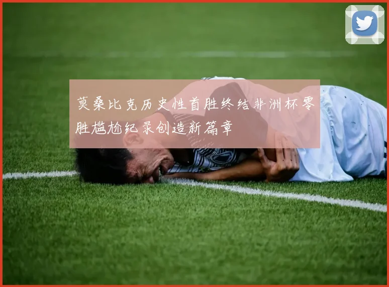 莫桑比克历史性首胜终结非洲杯零胜尴尬纪录创造新篇章