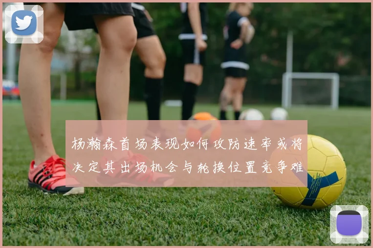 杨瀚森首场表现如何攻防速率或将决定其出场机会与轮换位置竞争难度