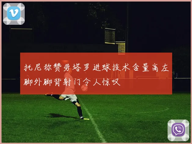 托尼称赞劳塔罗进球技术含量高左脚外脚背射门令人惊叹