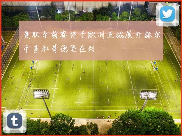 曼联季前赛将于欧洲五城展开赫尔辛基和哥德堡在列