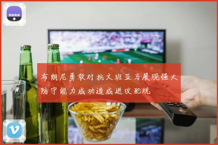 布朗尼勇敢对抗文班亚马展现强大防守能力成功造成进攻犯规