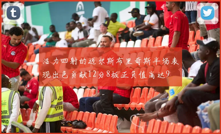 活力四射的迈尔斯布里奇斯半场表现出色贡献12分8板正负值高达9