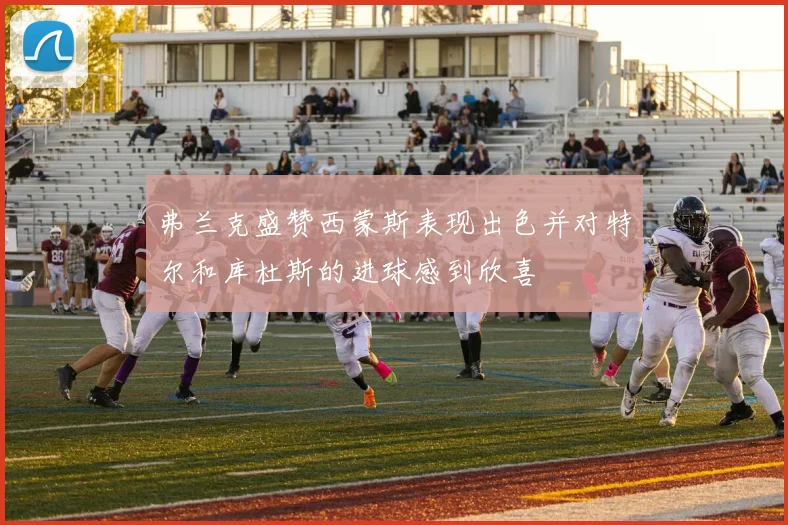 弗兰克盛赞西蒙斯表现出色并对特尔和库杜斯的进球感到欣喜