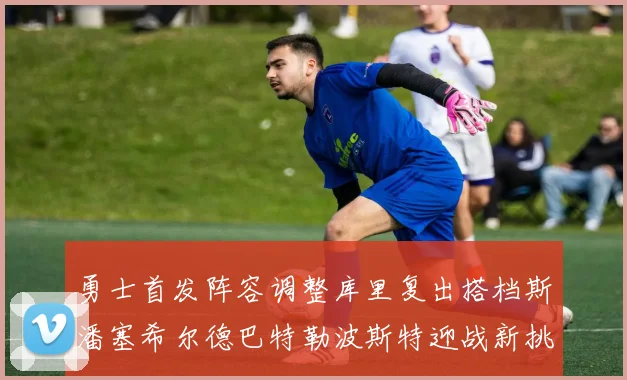 勇士首发阵容调整库里复出搭档斯潘塞希尔德巴特勒波斯特迎战新挑战