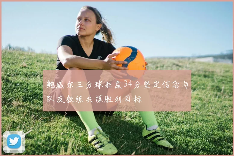 鲍威尔三分球狂轰34分坚定信念与队友教练共谋胜利目标
