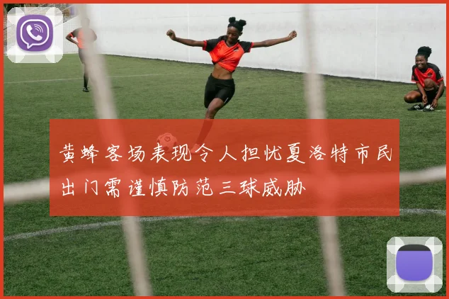 黄蜂客场表现令人担忧夏洛特市民出门需谨慎防范三球威胁