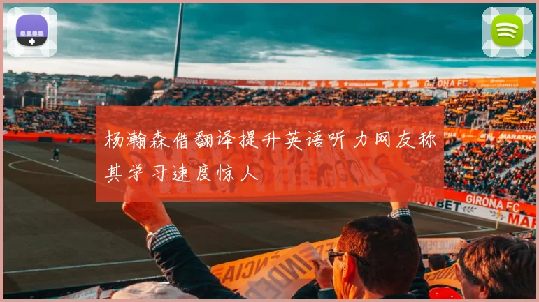 杨瀚森借翻译提升英语听力网友称其学习速度惊人