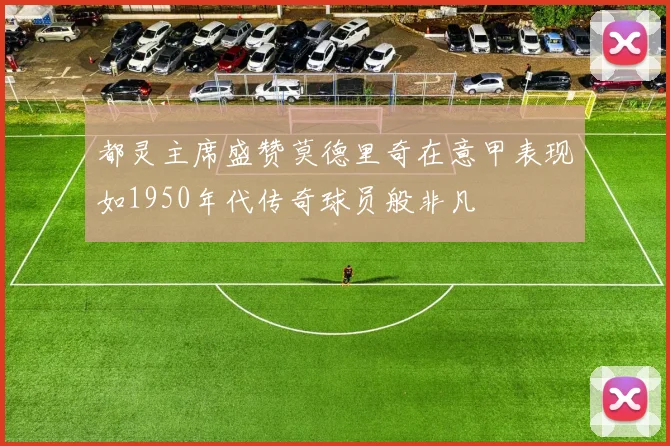 都灵主席盛赞莫德里奇在意甲表现如1950年代传奇球员般非凡