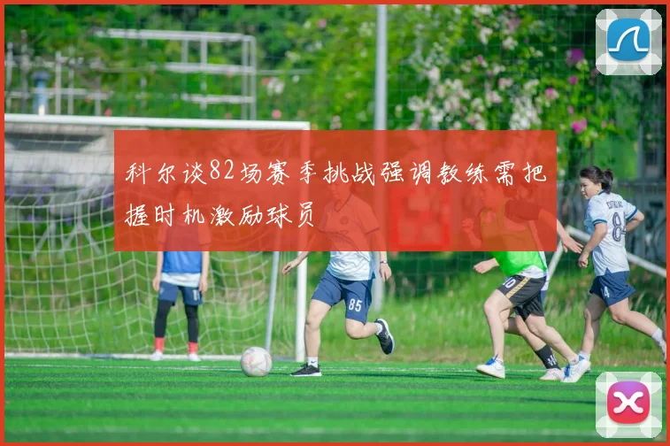 科尔谈82场赛季挑战强调教练需把握时机激励球员