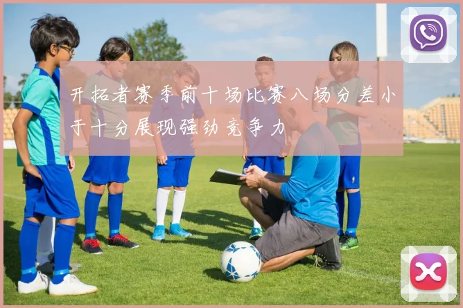 开拓者赛季前十场比赛八场分差小于十分展现强劲竞争力