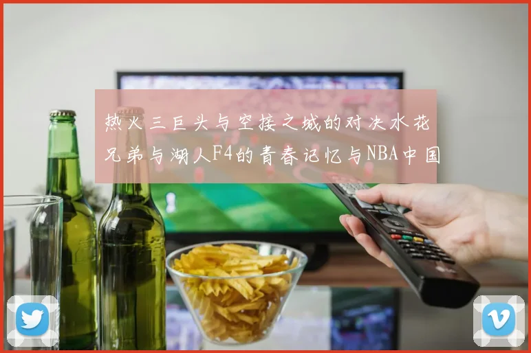 热火三巨头与空接之城的对决水花兄弟与湖人F4的青春记忆与NBA中国赛的交汇