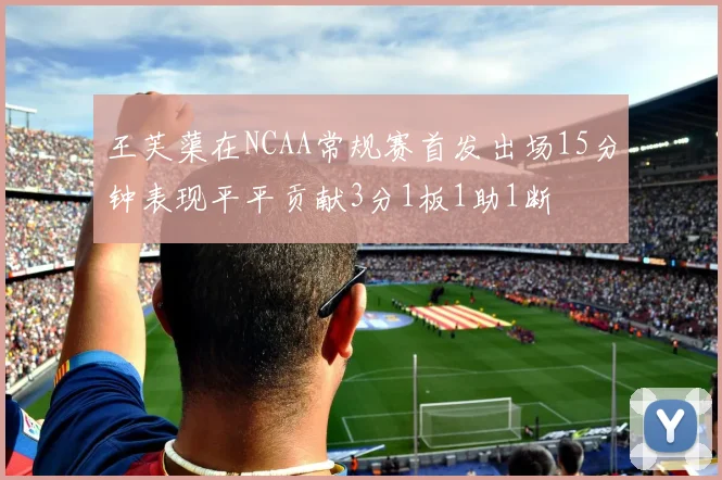 王芙蕖在NCAA常规赛首发出场15分钟表现平平贡献3分1板1助1断