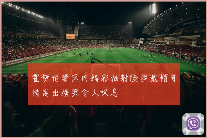 霍伊伦禁区内精彩抽射险些戴帽可惜高出横梁令人叹息