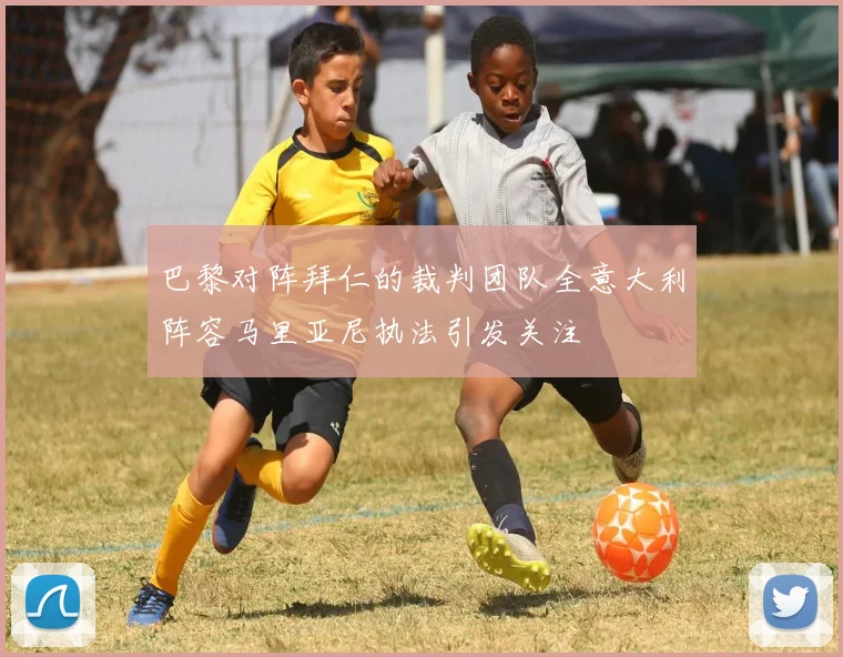 巴黎对阵拜仁的裁判团队全意大利阵容马里亚尼执法引发关注