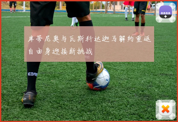 库蒂尼奥与瓦斯科达迦马解约重返自由身迎接新挑战