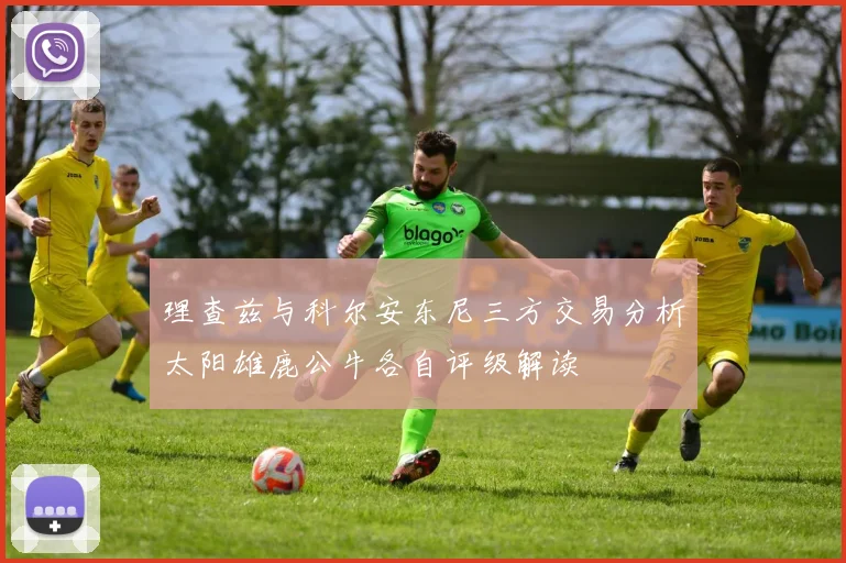 理查兹与科尔安东尼三方交易分析太阳雄鹿公牛各自评级解读