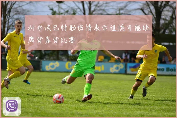 科尔谈巴特勒伤情表示谨慎可能缺席背靠背比赛
